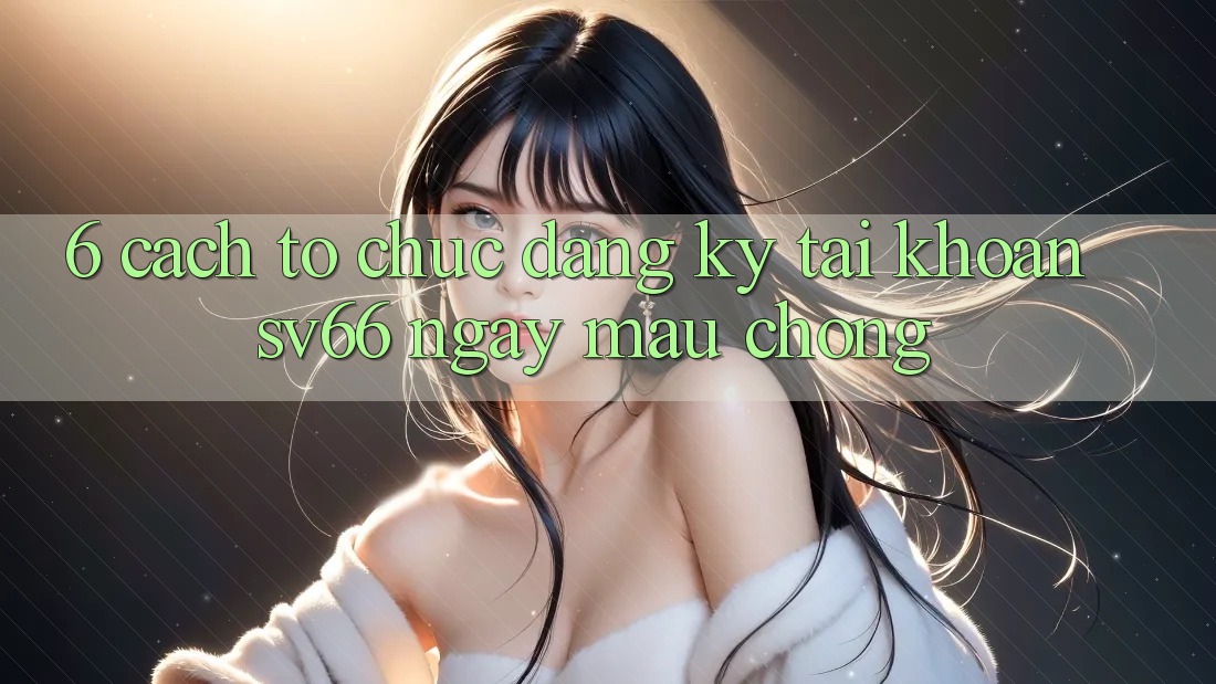 6. Cách tổ chức Đăng Ký Tài Khoản SV66 Ngay mau chóng