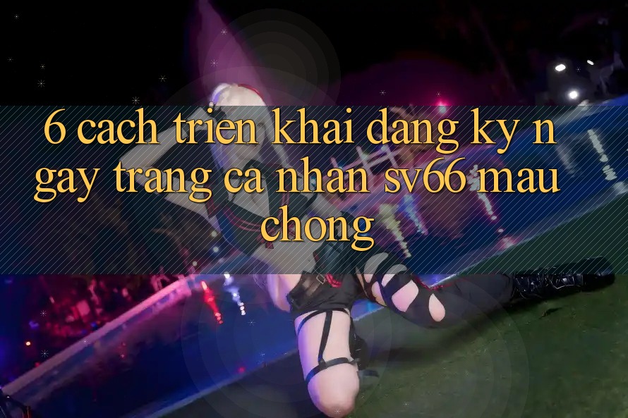 6. Cách triển khai Đăng ký ngay Trang cá nhân SV66 Mau Chóng 6. Cách triển khai Đăng ký ngay Trang cá nhân SV66 Mau Chóng
