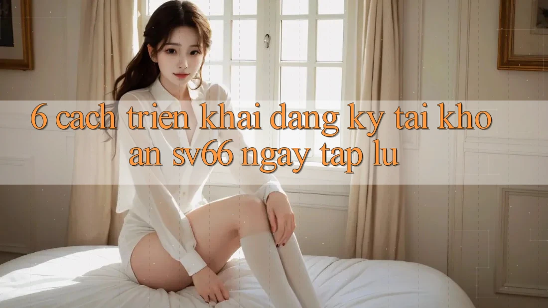 6. Cách triển khai Đăng Ký Tài Khoản SV66 Ngay tắp lự