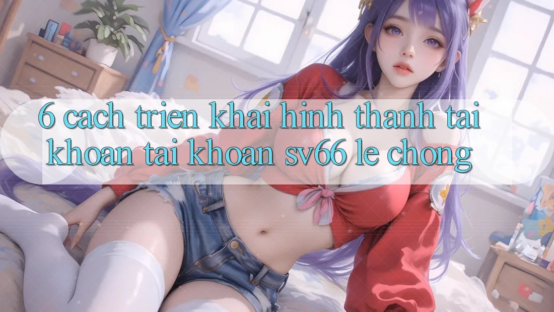 6. Cách triển khai Hình thành tài khoản Tài Khoản SV66 Lẹ Chóng 6. Cách triển khai Hình thành tài khoản Tài Khoản SV66 Lẹ Chóng