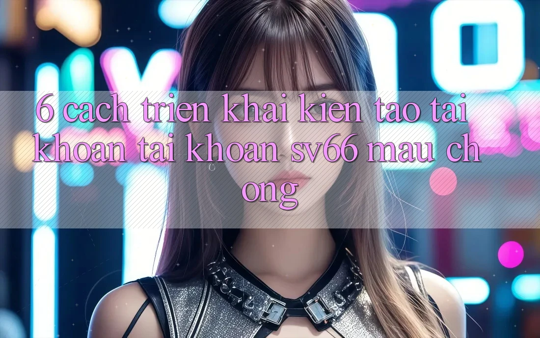 6. Cách triển khai Kiến tạo tài khoản Tài Khoản SV66 Mau Chóng