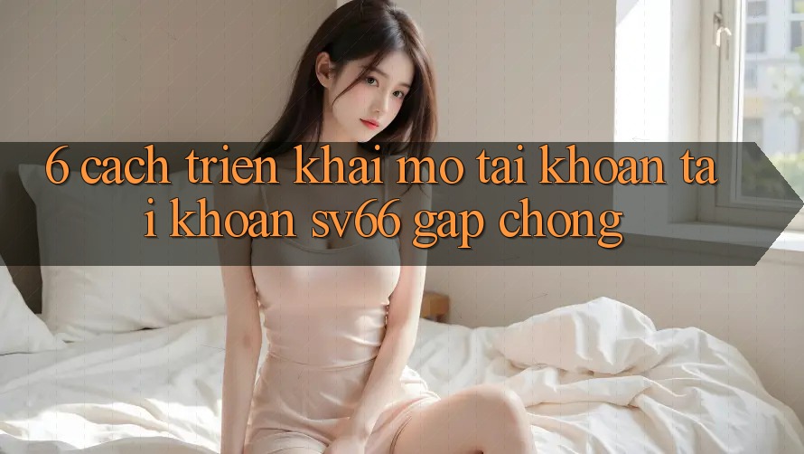 6. Cách triển khai Mở tài khoản Tài Khoản SV66 Gấp Chóng 6. Cách triển khai Mở tài khoản Tài Khoản SV66 Gấp Chóng