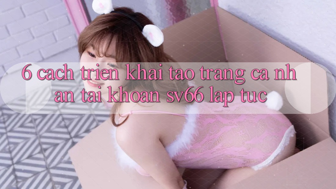 6. Cách triển khai Tạo trang cá nhân Tài Khoản SV66 Lập tức