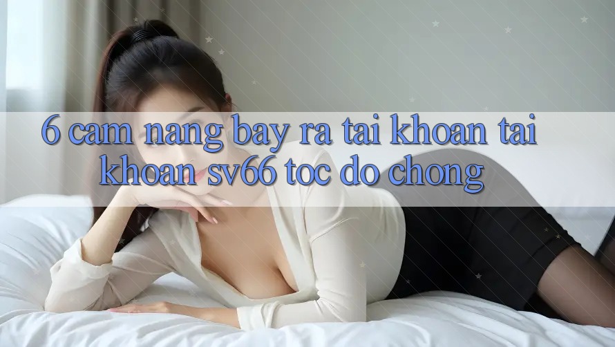 6. Cẩm nang Bày ra tài khoản Tài Khoản SV66 Tốc độ Chóng