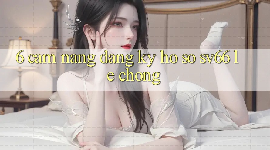 6. Cẩm nang Đăng Ký Hồ sơ SV66 Lẹ chóng
