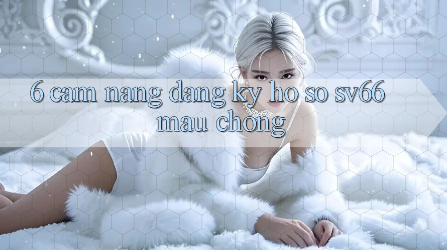 6. Cẩm nang Đăng Ký Hồ sơ SV66 Mau Chóng 6. Cẩm nang Đăng Ký Hồ sơ SV66 Mau Chóng