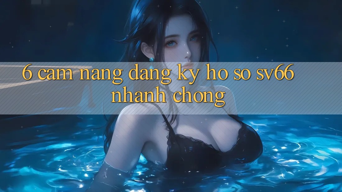6. Cẩm nang Đăng Ký Hồ sơ SV66 Nhanh Chóng