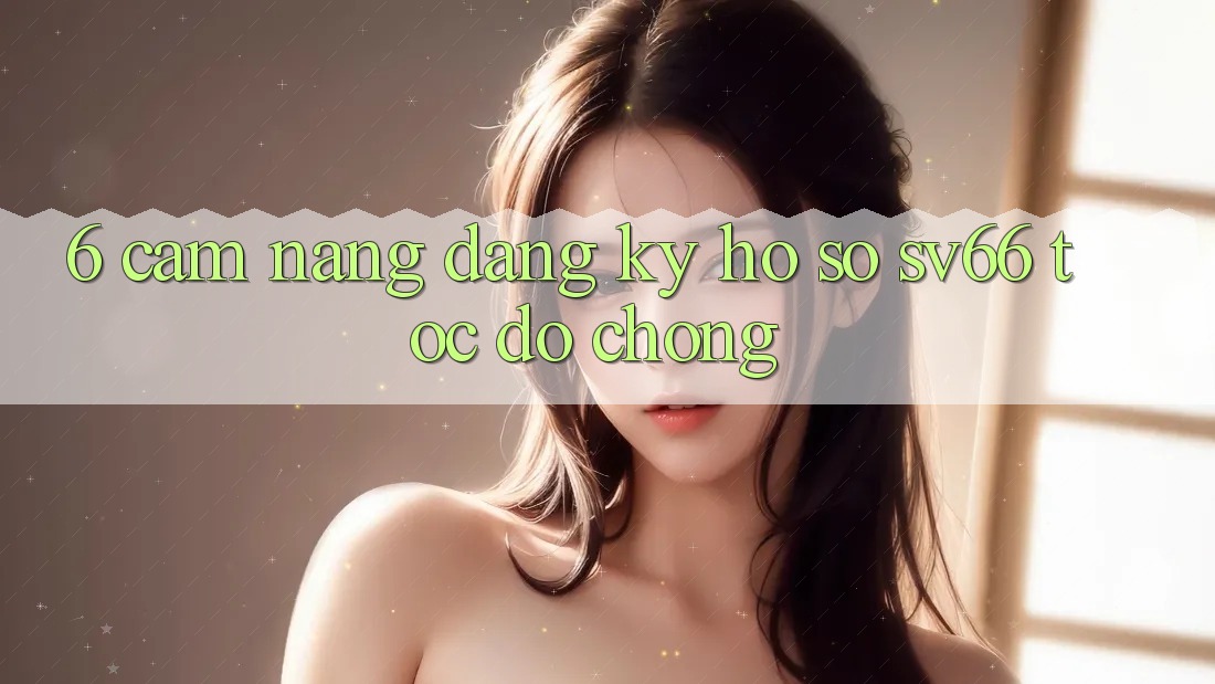 6. Cẩm nang Đăng Ký Hồ sơ SV66 Tốc độ Chóng
