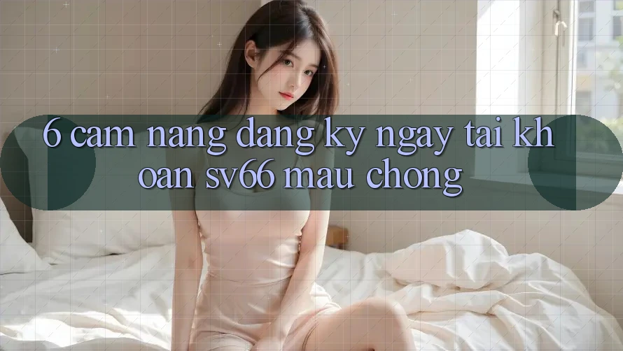 6. Cẩm nang Đăng ký ngay Tài Khoản SV66 Mau Chóng