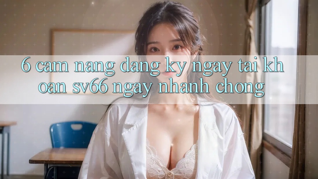 6. Cẩm nang Đăng ký ngay Tài Khoản SV66 Ngay nhanh chóng