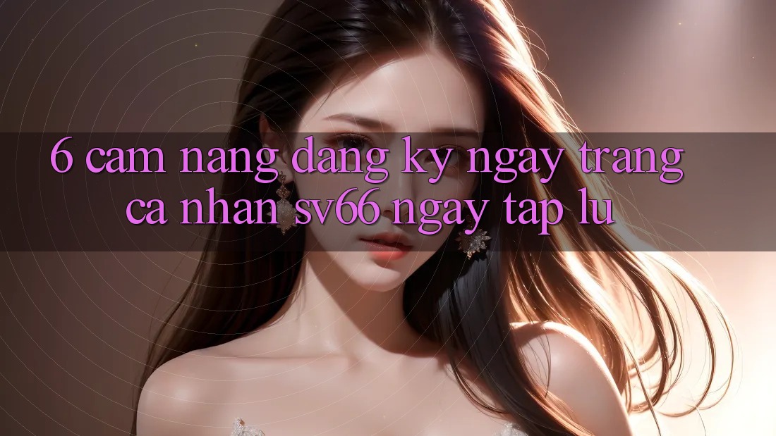 6. Cẩm nang Đăng ký ngay Trang cá nhân SV66 Ngay tắp lự