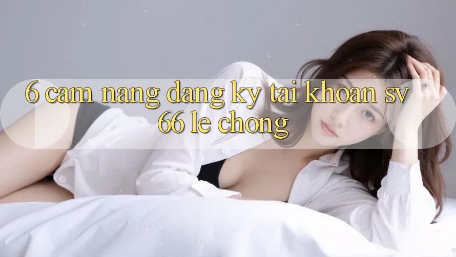6. Cẩm nang Đăng Ký Tài Khoản SV66 Lẹ Chóng 6. Cẩm nang Đăng Ký Tài Khoản SV66 Lẹ Chóng