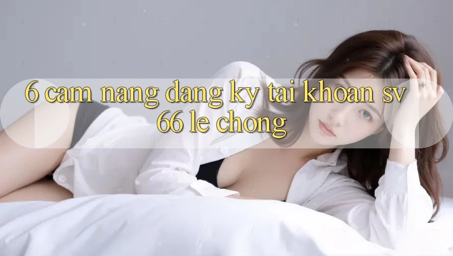 6. Cẩm nang Đăng Ký Tài Khoản SV66 Lẹ Chóng