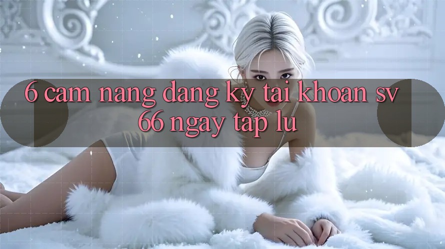 6. Cẩm nang Đăng Ký Tài Khoản SV66 Ngay tắp lự