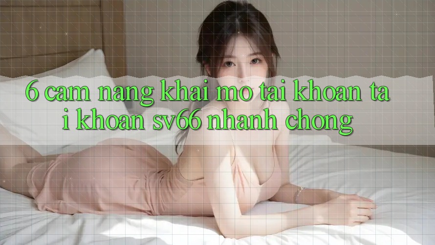 6. Cẩm nang Khai mở tài khoản Tài Khoản SV66 Nhanh Chóng