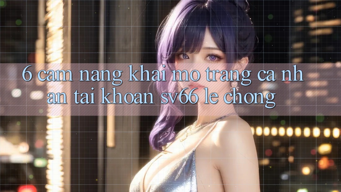 6. Cẩm nang Khai mở trang cá nhân Tài Khoản SV66 Lẹ Chóng 6. Cẩm nang Khai mở trang cá nhân Tài Khoản SV66 Lẹ Chóng