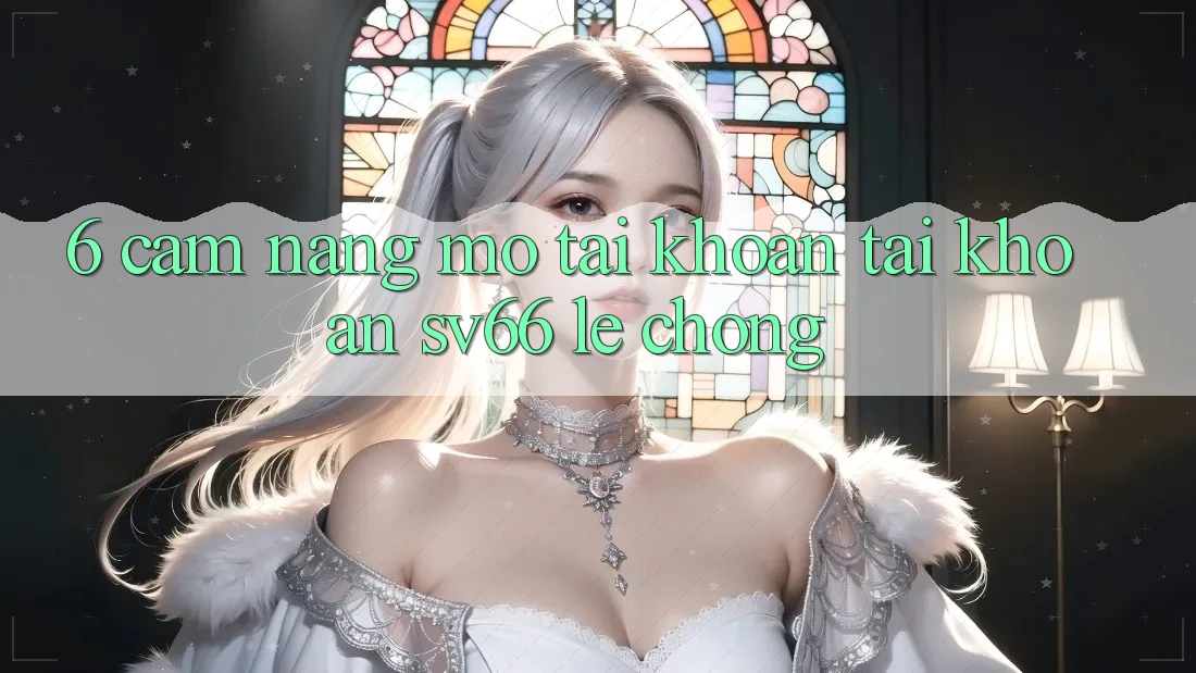 6. Cẩm nang Mở tài khoản Tài Khoản SV66 Lẹ Chóng