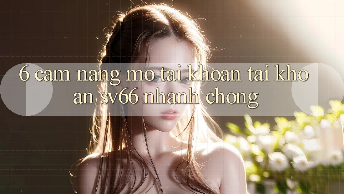 6. Cẩm nang Mở tài khoản Tài Khoản SV66 Nhanh Chóng 6. Cẩm nang Mở tài khoản Tài Khoản SV66 Nhanh Chóng