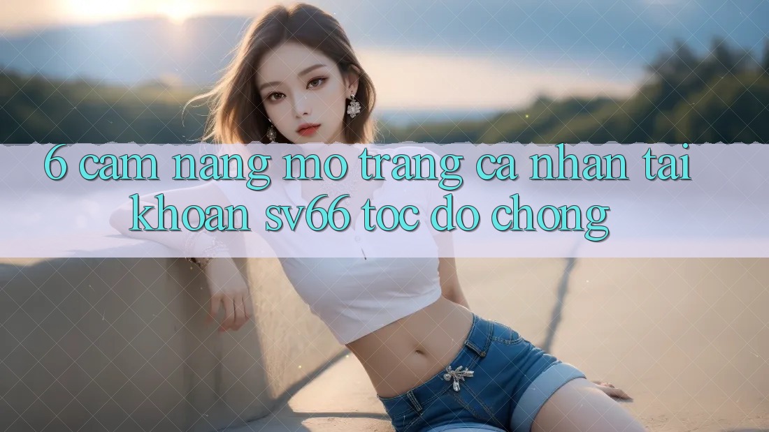 6. Cẩm nang Mở trang cá nhân Tài Khoản SV66 Tốc độ Chóng