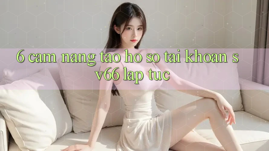 6. Cẩm nang Tạo hồ sơ Tài Khoản SV66 Lập tức