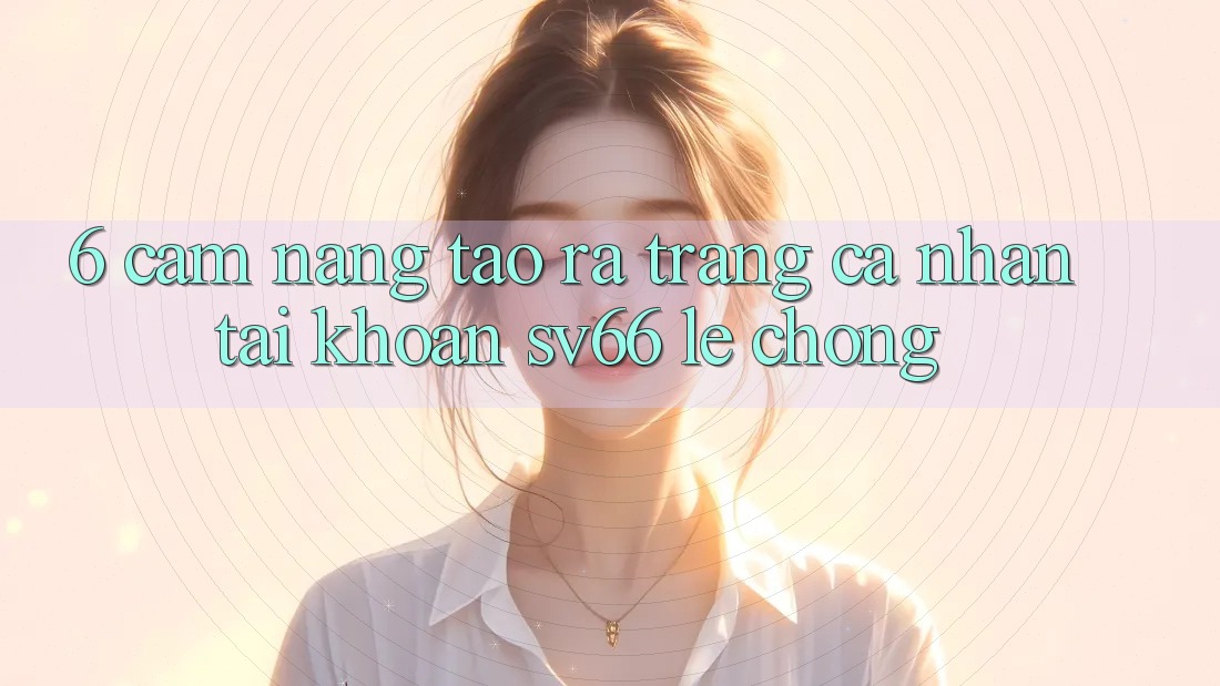6. Cẩm nang Tạo ra trang cá nhân Tài Khoản SV66 Lẹ Chóng