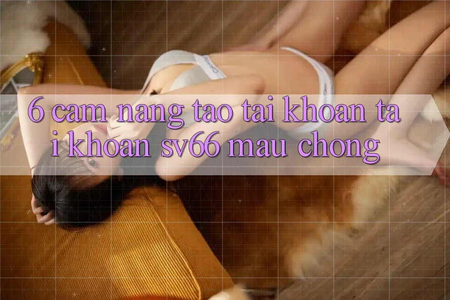 6. Cẩm nang Tạo tài khoản Tài Khoản SV66 Mau Chóng