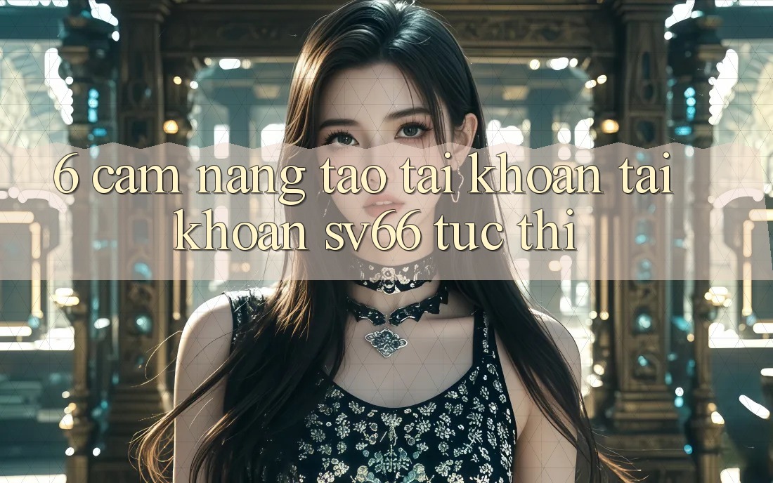 6. Cẩm nang Tạo tài khoản Tài Khoản SV66 Tức thì