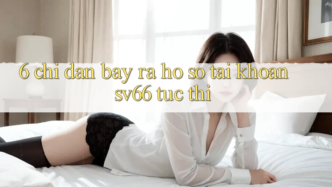 6. Chỉ dẫn Bày ra hồ sơ Tài Khoản SV66 Tức thì