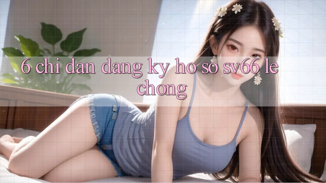 6. Chỉ dẫn Đăng Ký Hồ sơ SV66 Lẹ Chóng
