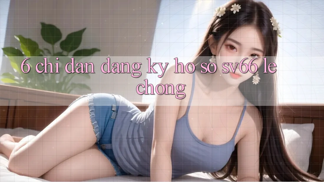 6. Chỉ dẫn Đăng Ký Hồ sơ SV66 Lẹ Chóng
