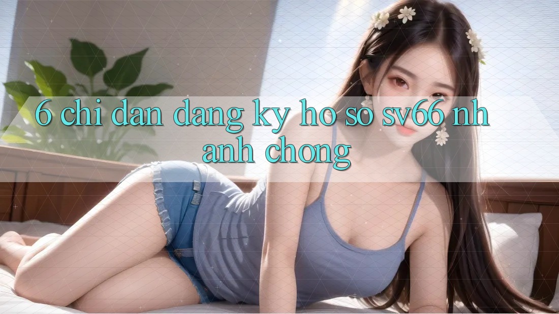 6. Chỉ dẫn Đăng Ký Hồ sơ SV66 Nhanh Chóng 6. Chỉ dẫn Đăng Ký Hồ sơ SV66 Nhanh Chóng