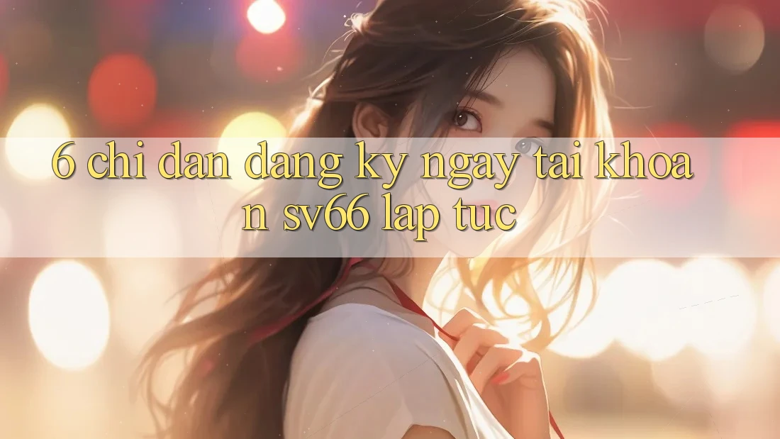 6. Chỉ dẫn Đăng ký ngay Tài khoản SV66 Lập tức