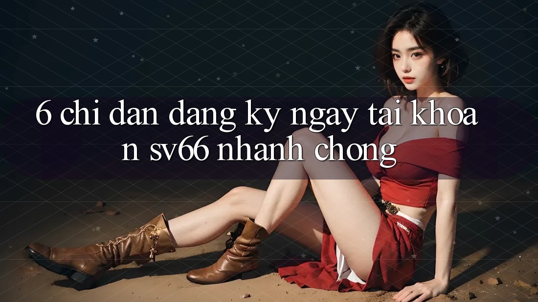 6. Chỉ dẫn Đăng ký ngay Tài Khoản SV66 Nhanh Chóng 6. Chỉ dẫn Đăng ký ngay Tài Khoản SV66 Nhanh Chóng
