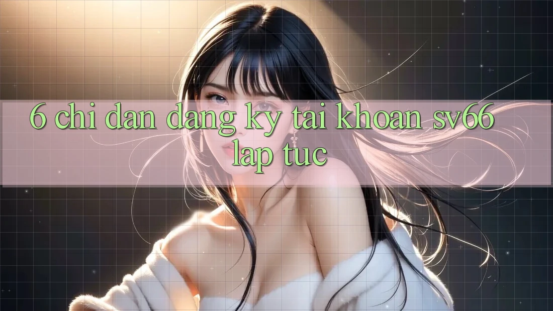 6. Chỉ dẫn Đăng Ký Tài Khoản SV66 Lập tức
