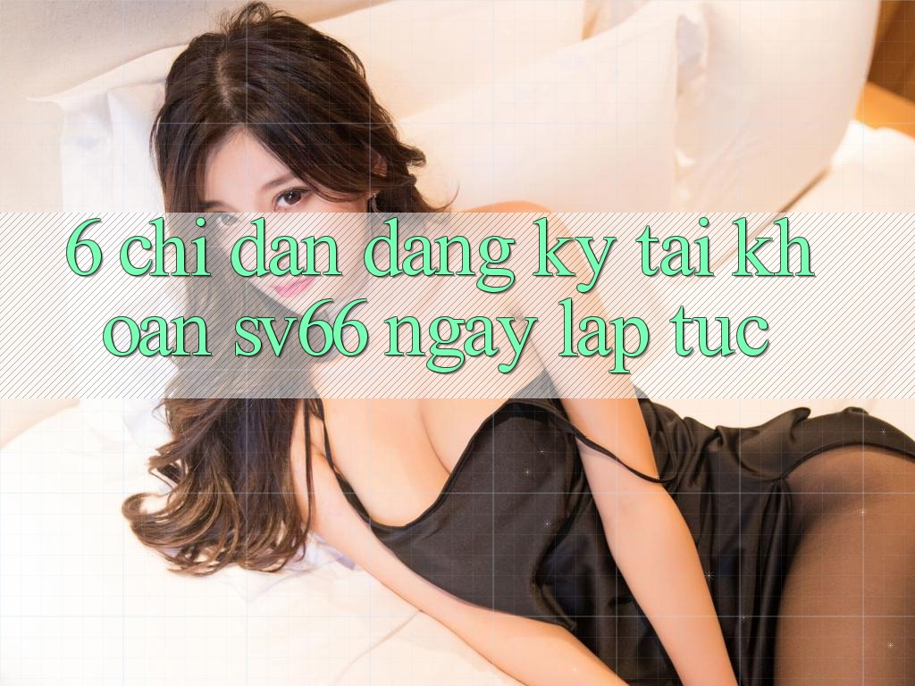 6. Chỉ dẫn Đăng Ký Tài Khoản SV66 Ngay lập tức 6. Chỉ dẫn Đăng Ký Tài Khoản SV66 Ngay lập tức