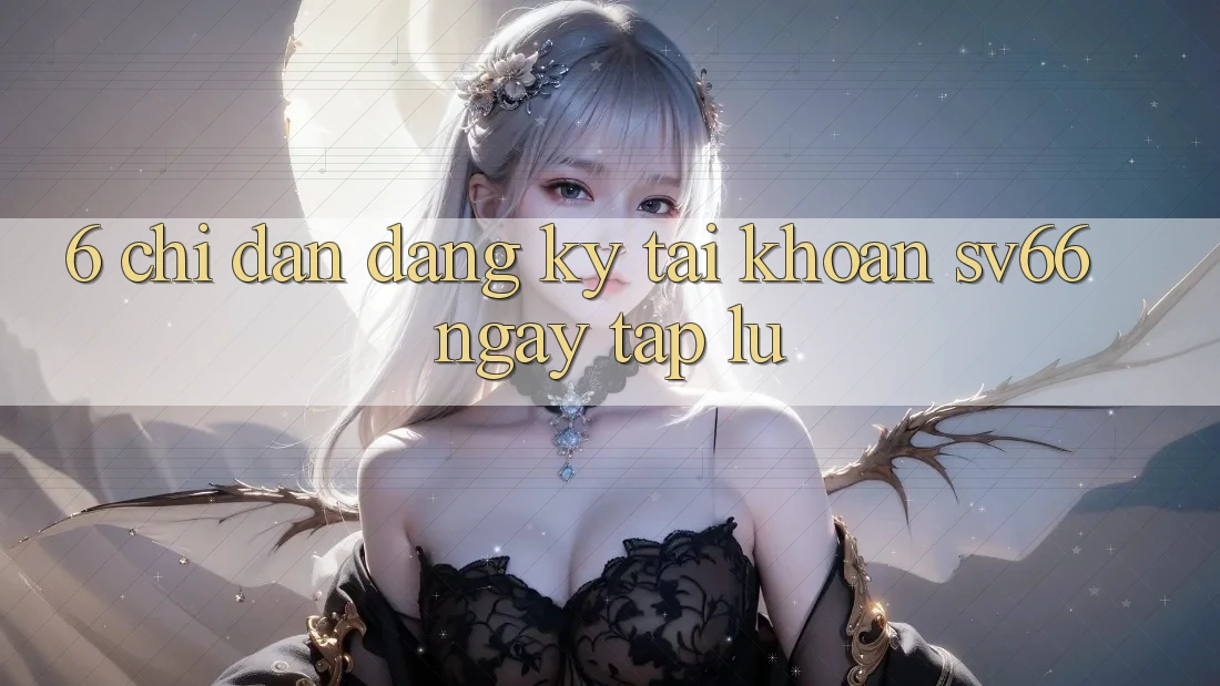 6. Chỉ dẫn Đăng Ký Tài Khoản SV66 Ngay tắp lự