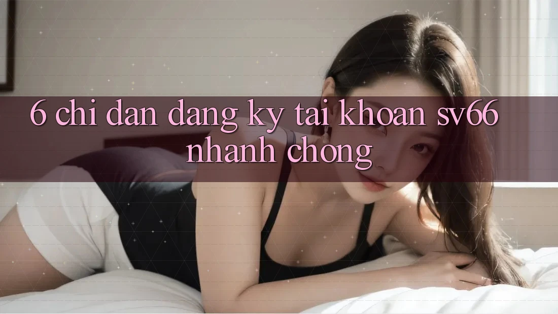 6. Chỉ dẫn Đăng Ký Tài Khoản SV66 Nhanh Chóng