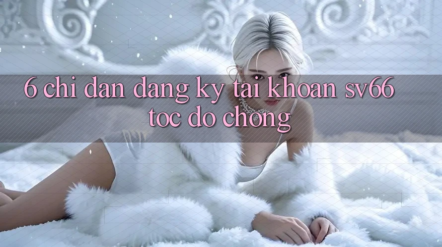 6. Chỉ dẫn Đăng Ký Tài Khoản SV66 Tốc độ Chóng
