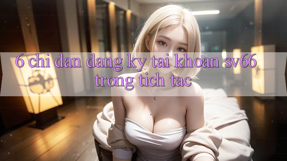 6. Chỉ dẫn Đăng Ký Tài Khoản SV66 Trong tích tắc