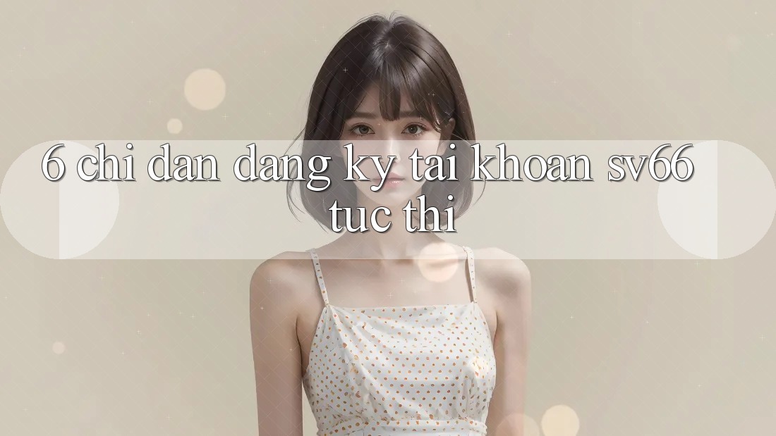 6. Chỉ dẫn Đăng Ký Tài Khoản SV66 Tức thì