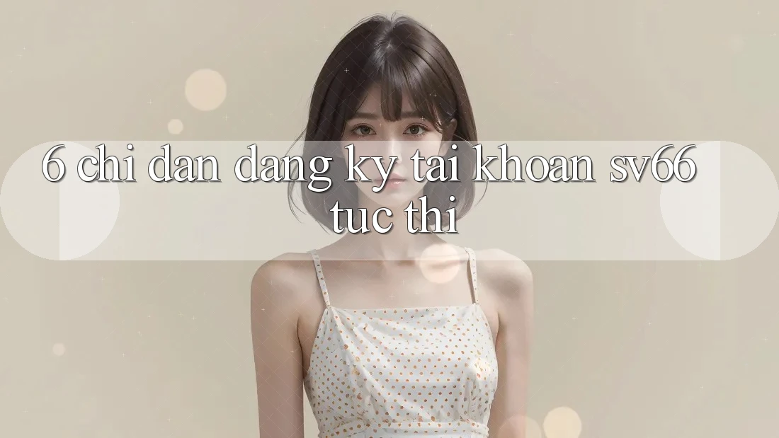 6. Chỉ dẫn Đăng Ký Tài Khoản SV66 Tức thì 6. Chỉ dẫn Đăng Ký Tài Khoản SV66 Tức thì
