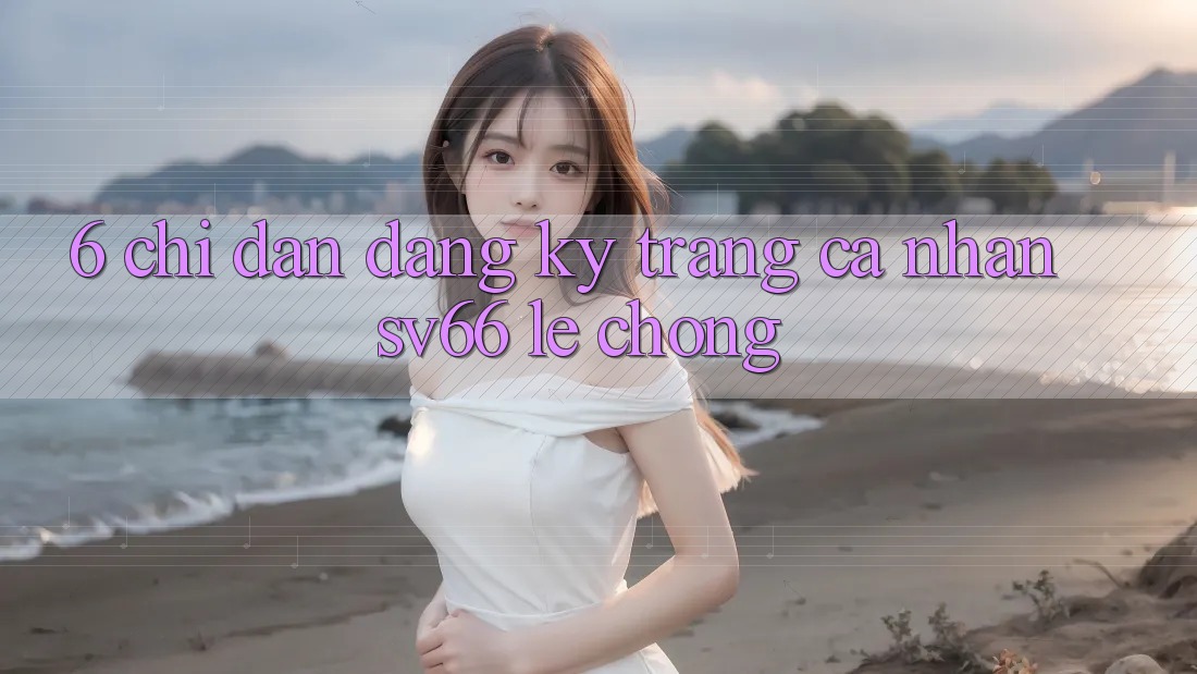 6. Chỉ dẫn Đăng Ký Trang cá nhân SV66 Lẹ Chóng 6. Chỉ dẫn Đăng Ký Trang cá nhân SV66 Lẹ Chóng