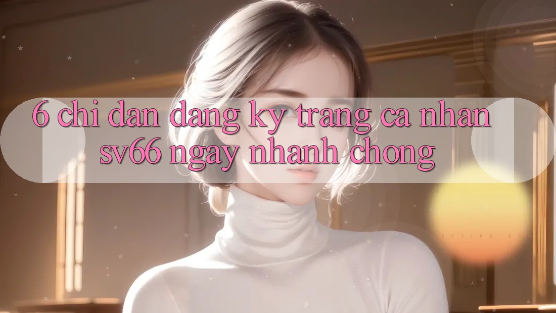 6. Chỉ dẫn Đăng Ký Trang cá nhân SV66 Ngay nhanh chóng 6. Chỉ dẫn Đăng Ký Trang cá nhân SV66 Ngay nhanh chóng