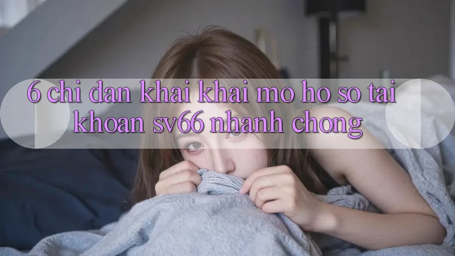 6. Chỉ dẫn Khai khai mở hồ sơ Tài Khoản SV66 Nhanh chóng