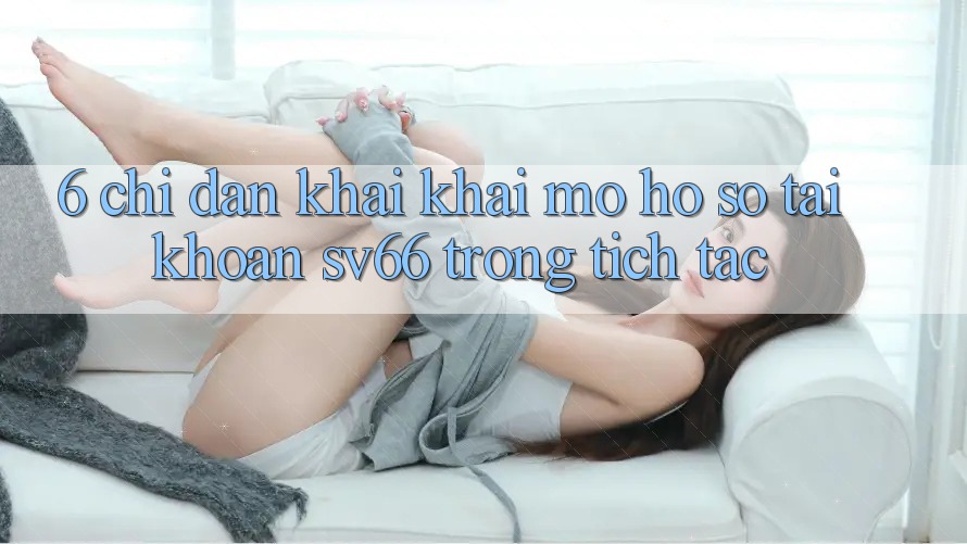6. Chỉ dẫn Khai khai mở hồ sơ Tài Khoản SV66 Trong tích tắc