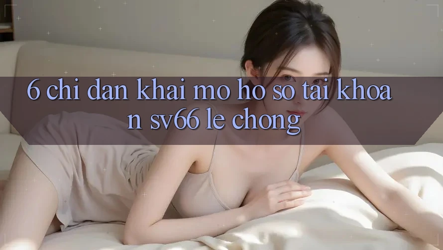 6. Chỉ dẫn Khai mở hồ sơ Tài Khoản SV66 Lẹ Chóng
