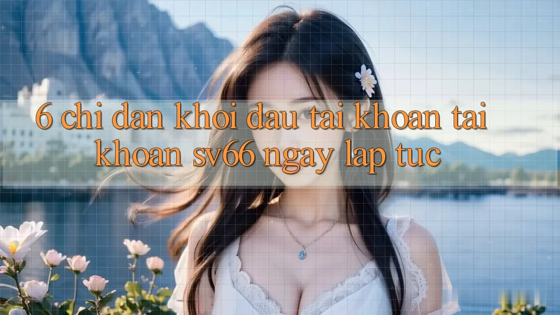 6. Chỉ dẫn Khởi đầu tài khoản Tài Khoản SV66 Ngay lập tức