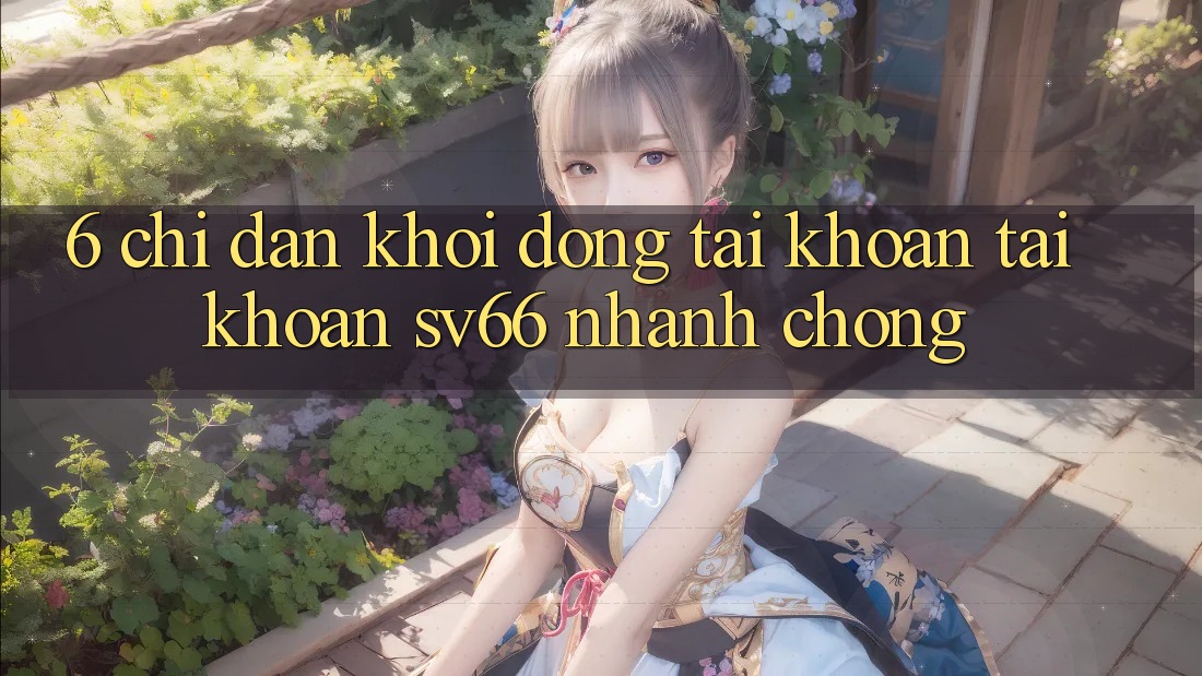 6. Chỉ dẫn Khởi động tài khoản Tài Khoản SV66 Nhanh Chóng