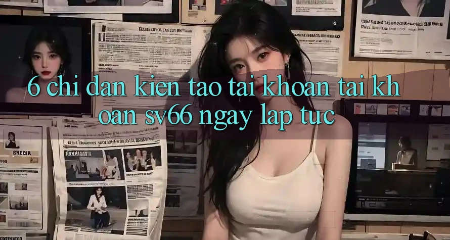 6. Chỉ dẫn Kiến tạo tài khoản Tài Khoản SV66 Ngay lập tức