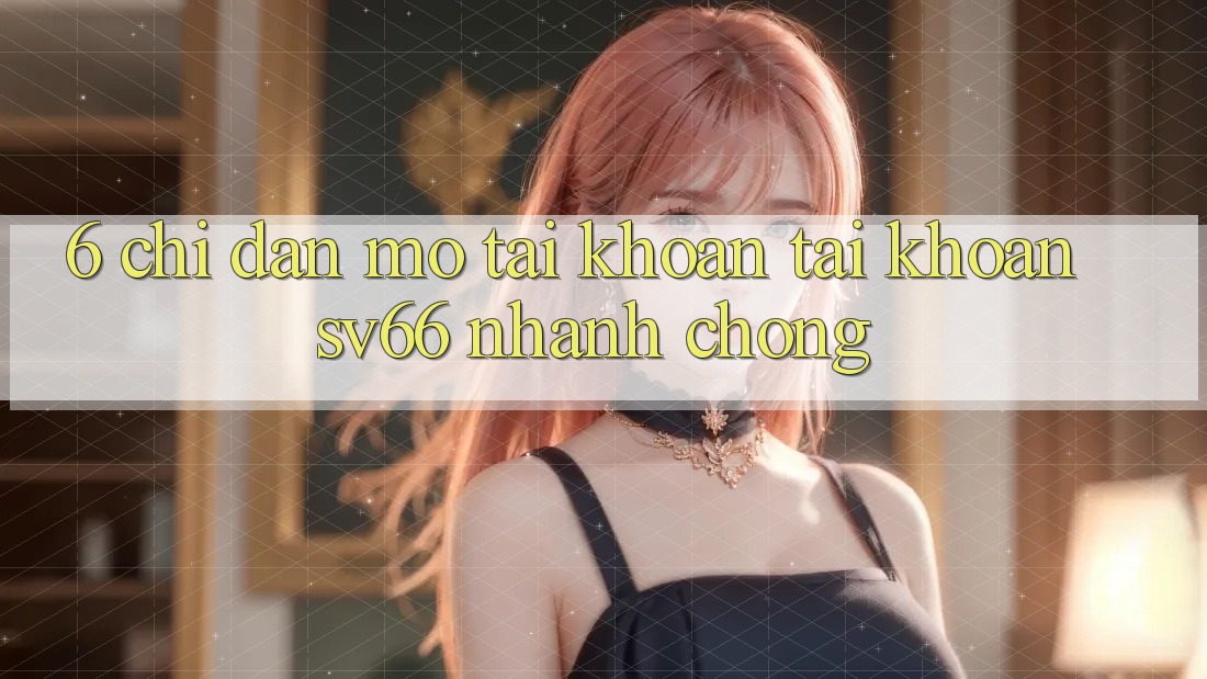 6. Chỉ dẫn Mở tài khoản Tài Khoản SV66 Nhanh Chóng